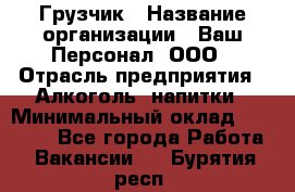 Грузчик › Название организации ­ Ваш Персонал, ООО › Отрасль предприятия ­ Алкоголь, напитки › Минимальный оклад ­ 17 000 - Все города Работа » Вакансии   . Бурятия респ.